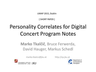 Personality Correlates for Digital
Concert Program Notes
Marko Tkalčič, Bruce Ferwerda,
David Hauger, Markus Schedl
marko.tkalcic@jku.at http://cp.jku.at
UMAP 2015, Dublin
[ SHORT PAPER ]
 