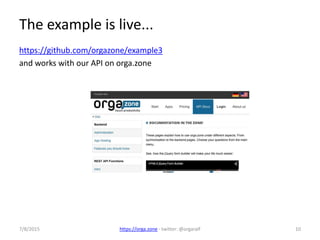 7/8/2015 https://orga.zone - twitter: @orgaralf 10
The example is live...
https://github.com/orgazone/example3
and works with our API on orga.zone
 