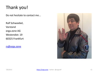 7/8/2015 https://orga.zone - twitter: @orgaralf 12
Thank you!
Do not hesitate to contact me...
Ralf Schwoebel,
Vorstand
orga.zone AG
Westendstr. 19
60325 Frankfurt
rs@orga.zone
 