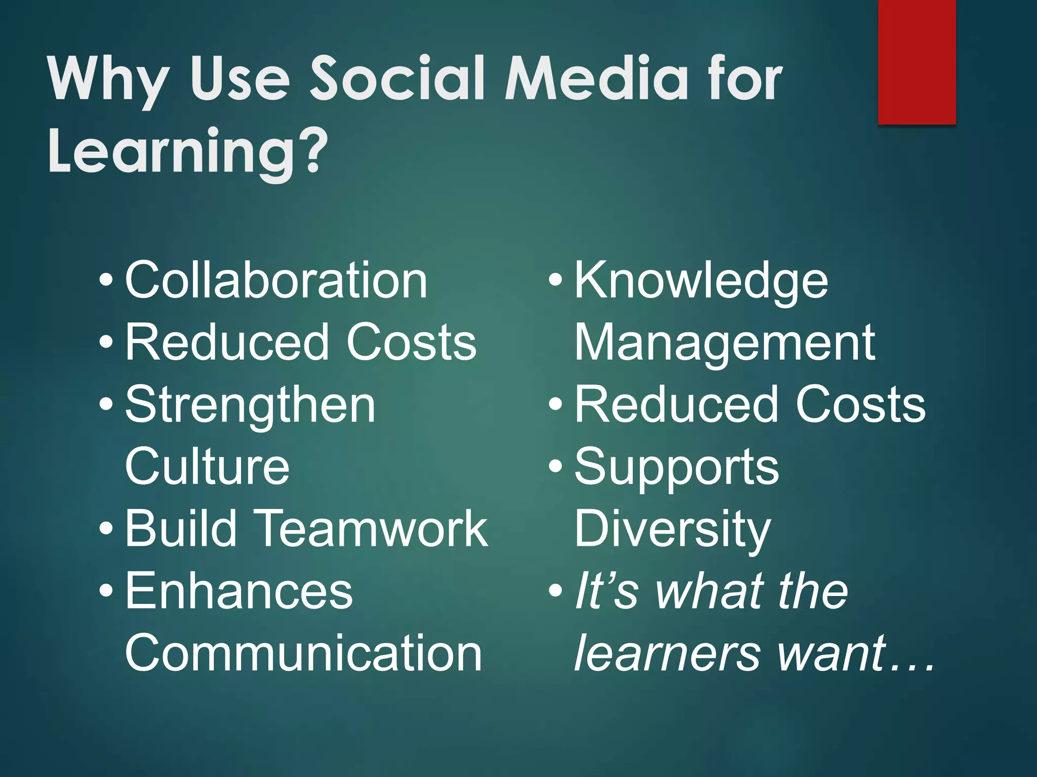 Why Use Social Media for
Learning?
• Collaboration
• Reduced Costs
• Strengthen
Culture
• Build Teamwork
• Enhances
Communication
• Knowledge
Management
• Reduced Costs
• Supports
Diversity
• It’s what the
learners want…
 