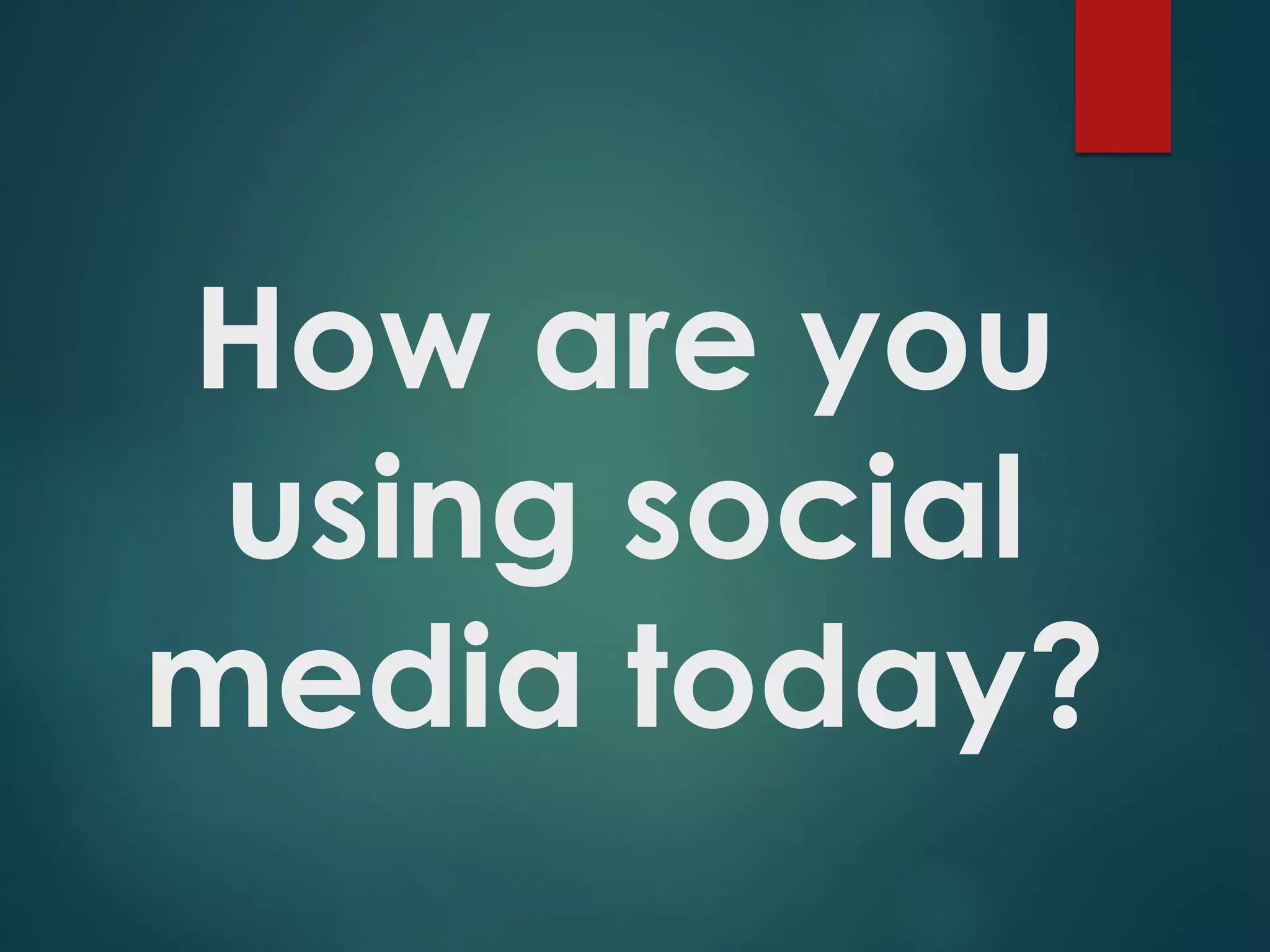 How are you
using social
media today?
 
