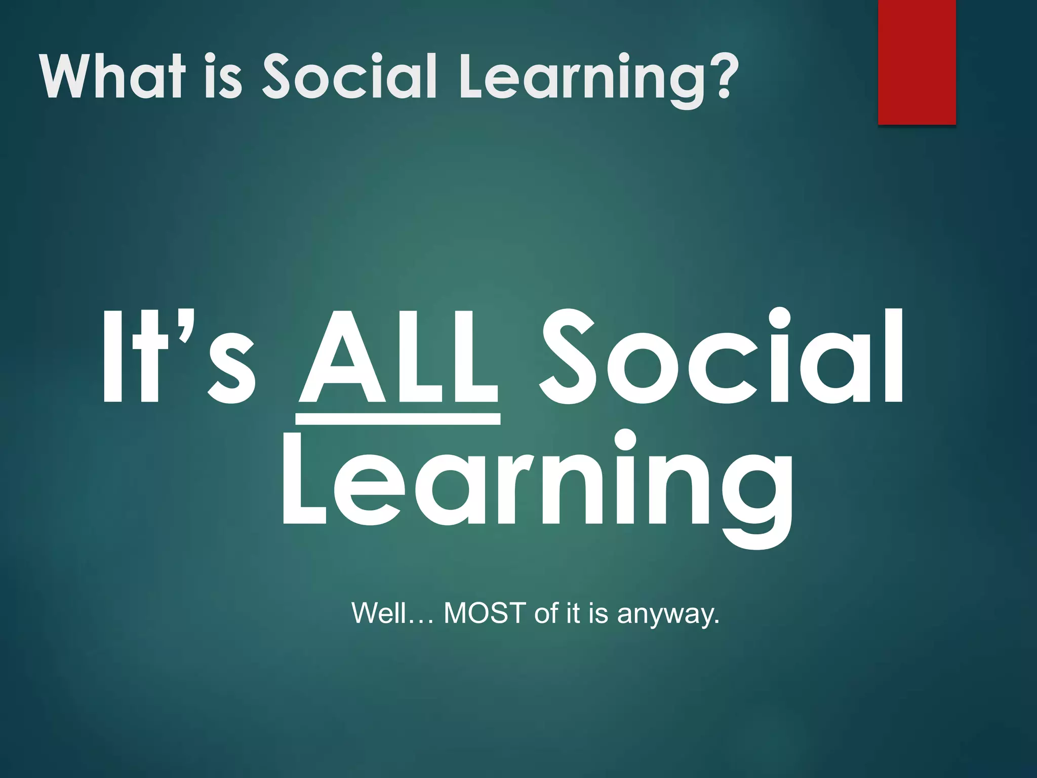 What is Social Learning?
It’s ALL Social
Learning
Well… MOST of it is anyway.
 