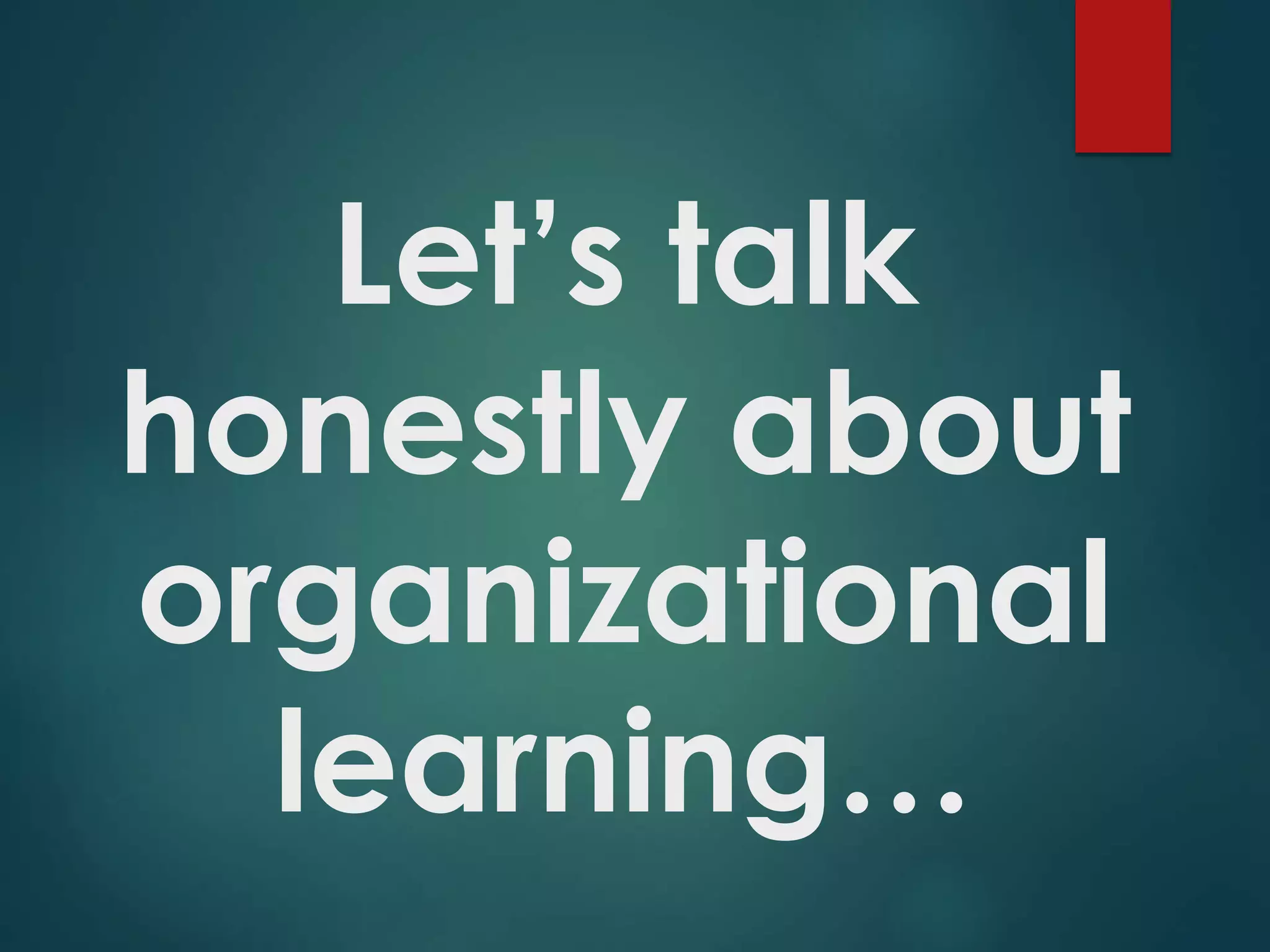 Let’s talk
honestly about
organizational
learning…
 