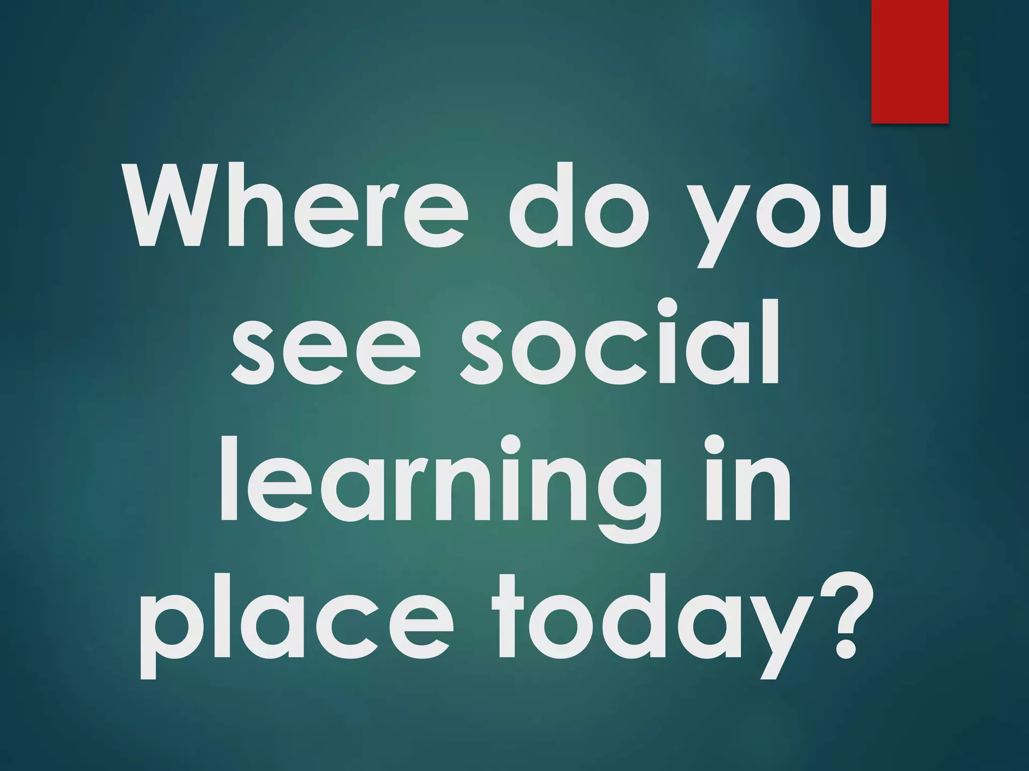 Where do you
see social
learning in
place today?
 