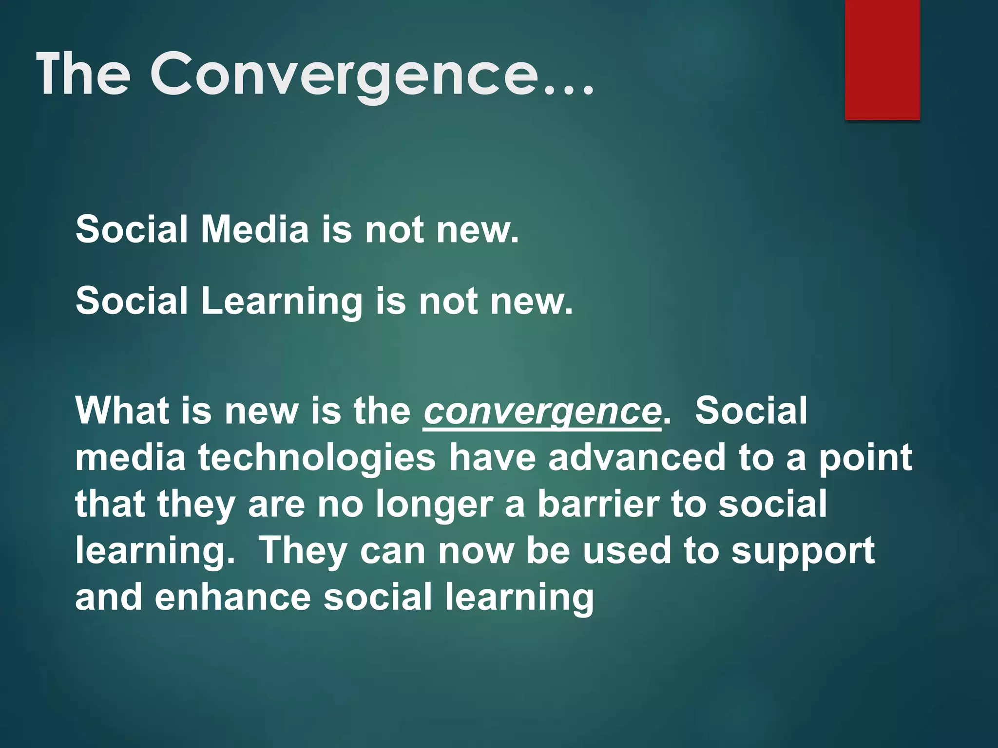 The Convergence…
Social Media is not new.
Social Learning is not new.
What is new is the convergence. Social
media technologies have advanced to a point
that they are no longer a barrier to social
learning. They can now be used to support
and enhance social learning
 