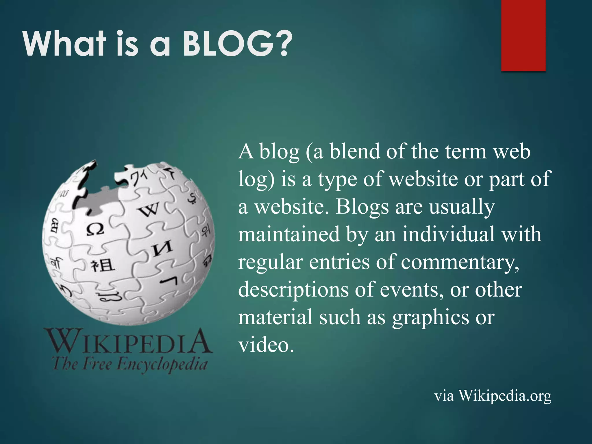 What is a BLOG?
A blog (a blend of the term web
log) is a type of website or part of
a website. Blogs are usually
maintained by an individual with
regular entries of commentary,
descriptions of events, or other
material such as graphics or
video.
via Wikipedia.org
 