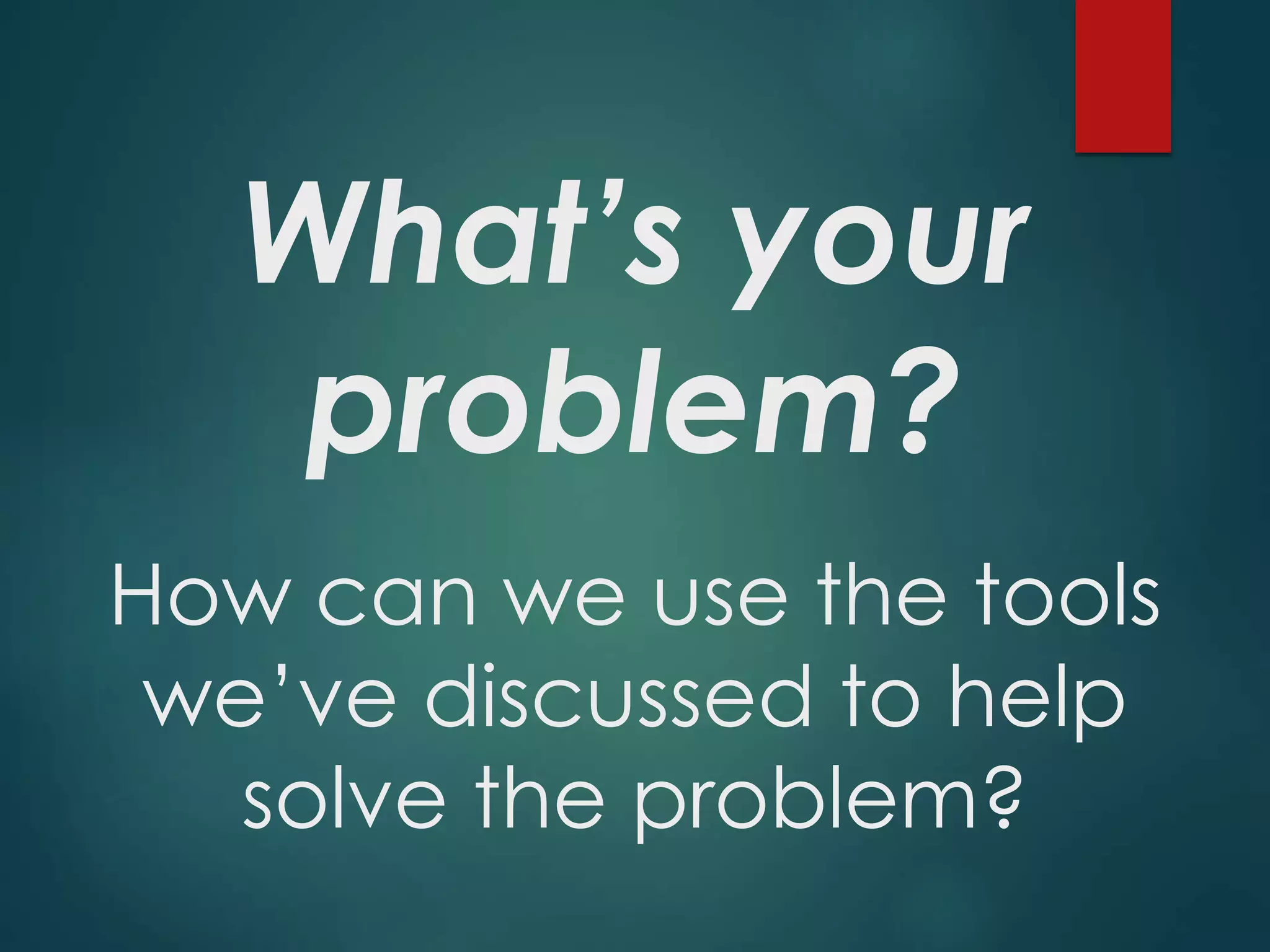 What’s your
problem?
How can we use the tools
we’ve discussed to help
solve the problem?
 