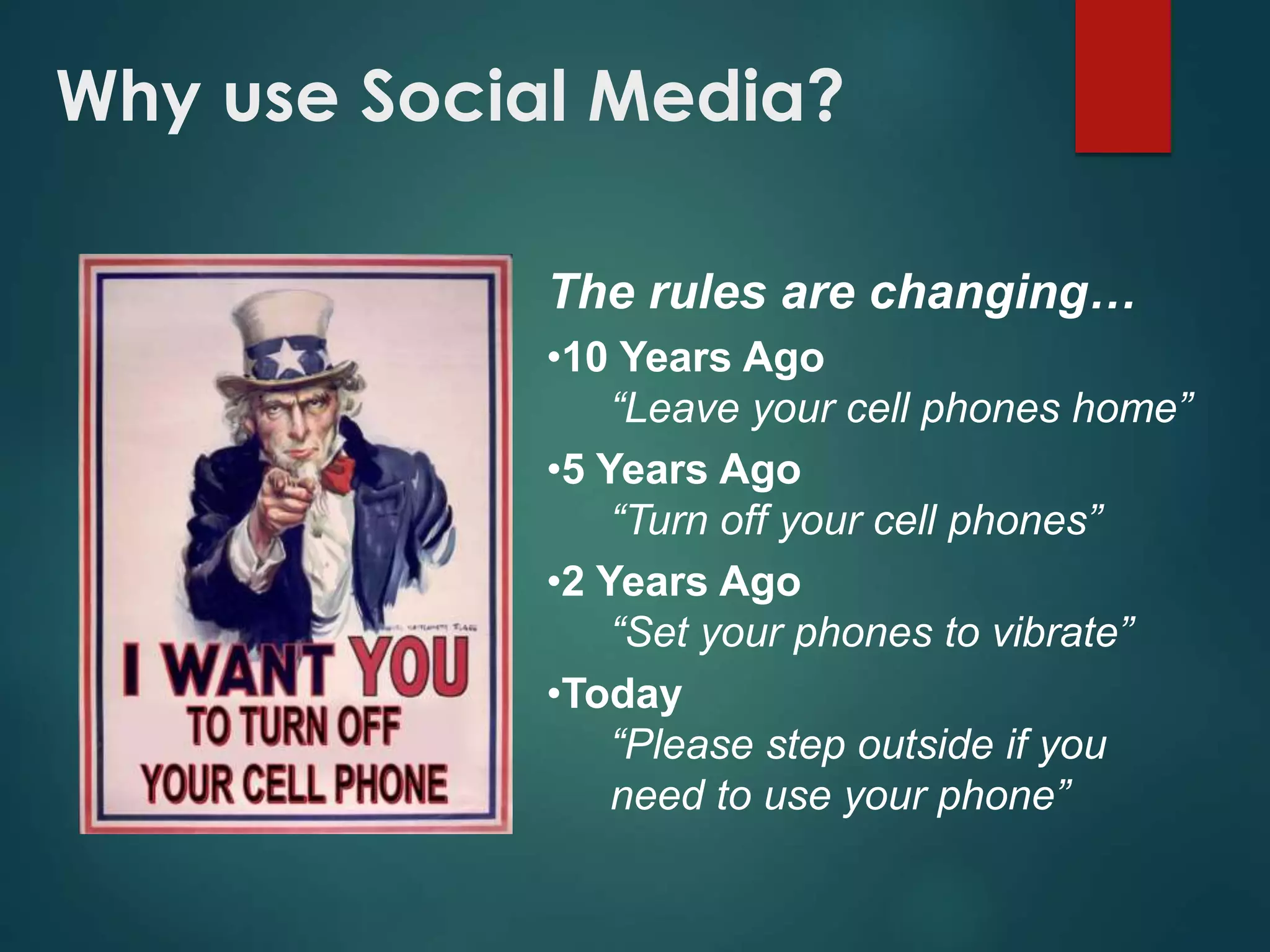Why use Social Media?
The rules are changing…
•10 Years Ago
“Leave your cell phones home”
•5 Years Ago
“Turn off your cell phones”
•2 Years Ago
“Set your phones to vibrate”
•Today
“Please step outside if you
need to use your phone”
 