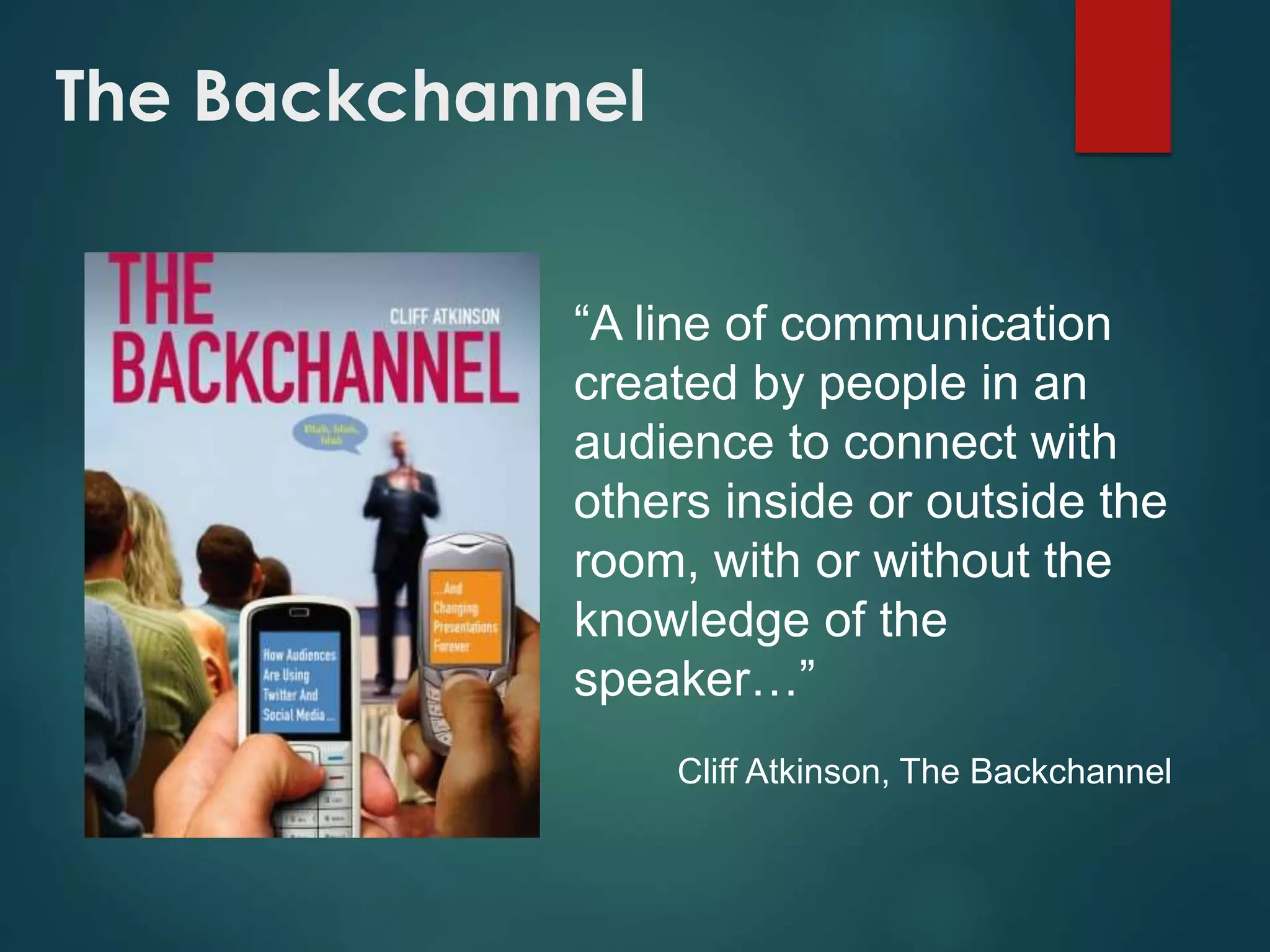 The Backchannel
“A line of communication
created by people in an
audience to connect with
others inside or outside the
room, with or without the
knowledge of the
speaker…”
Cliff Atkinson, The Backchannel
 