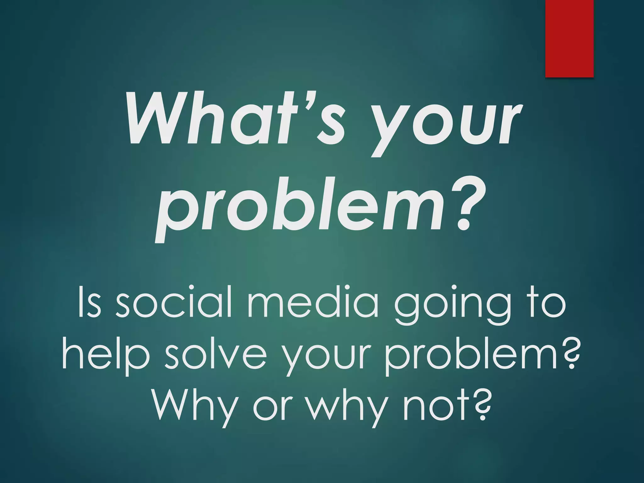What’s your
problem?
Is social media going to
help solve your problem?
Why or why not?
 