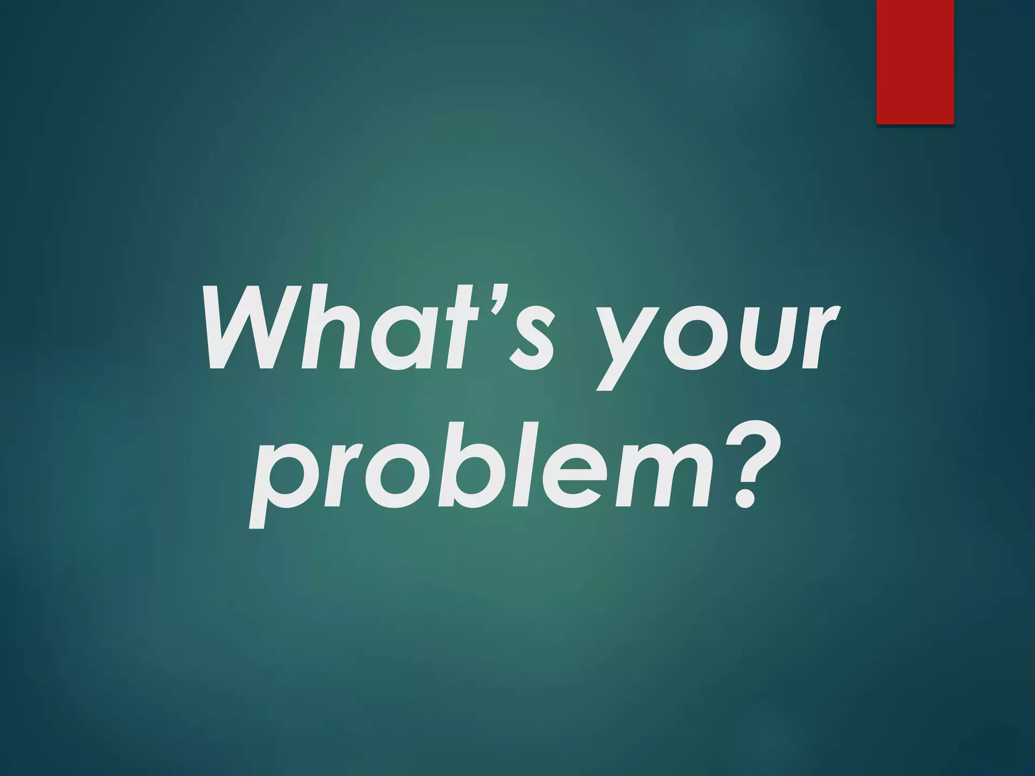 What’s your
problem?
 