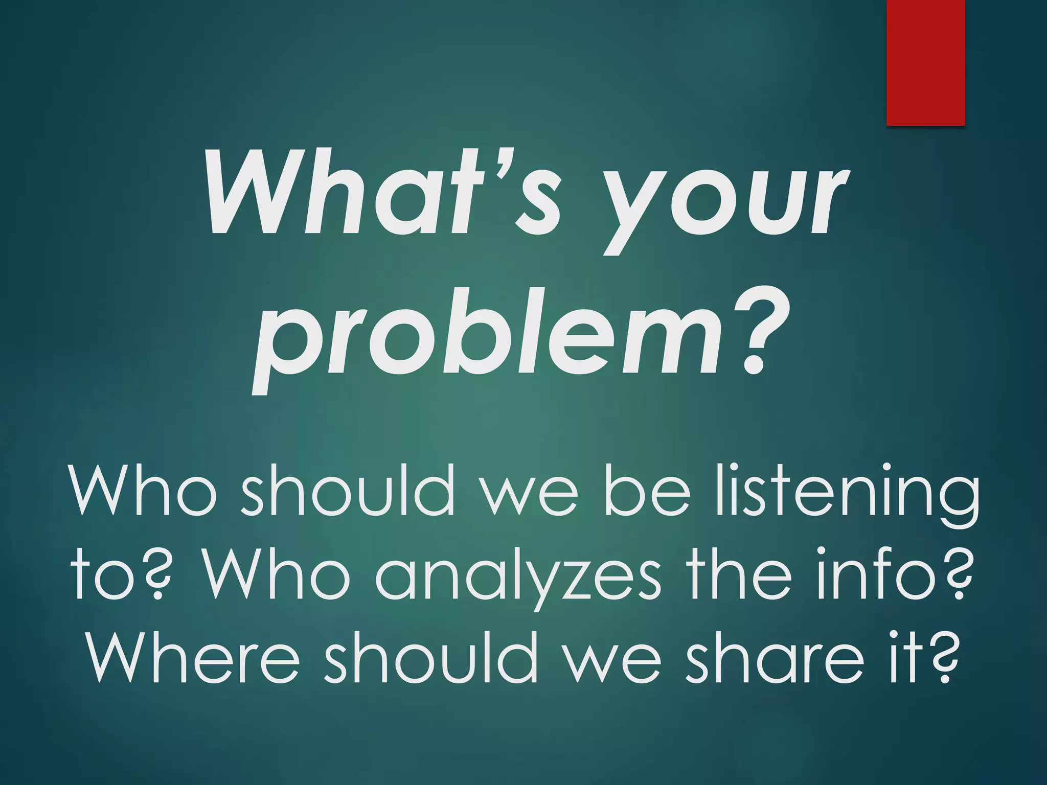 What’s your
problem?
Who should we be listening
to? Who analyzes the info?
Where should we share it?
 
