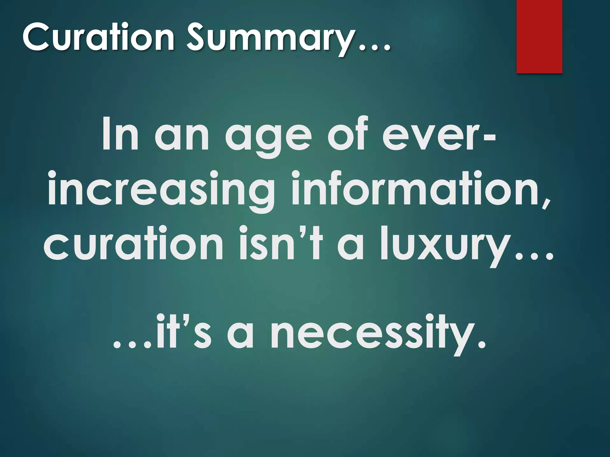 Curation Summary…
In an age of ever-
increasing information,
curation isn’t a luxury…
…it’s a necessity.
 