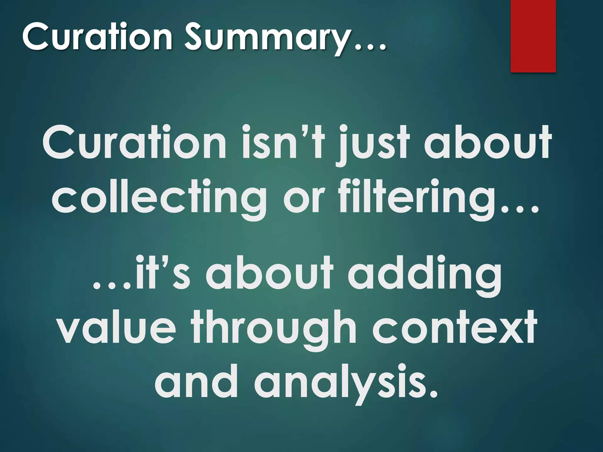 Curation isn’t just about
collecting or filtering…
…it’s about adding
value through context
and analysis.
Curation Summary…
 