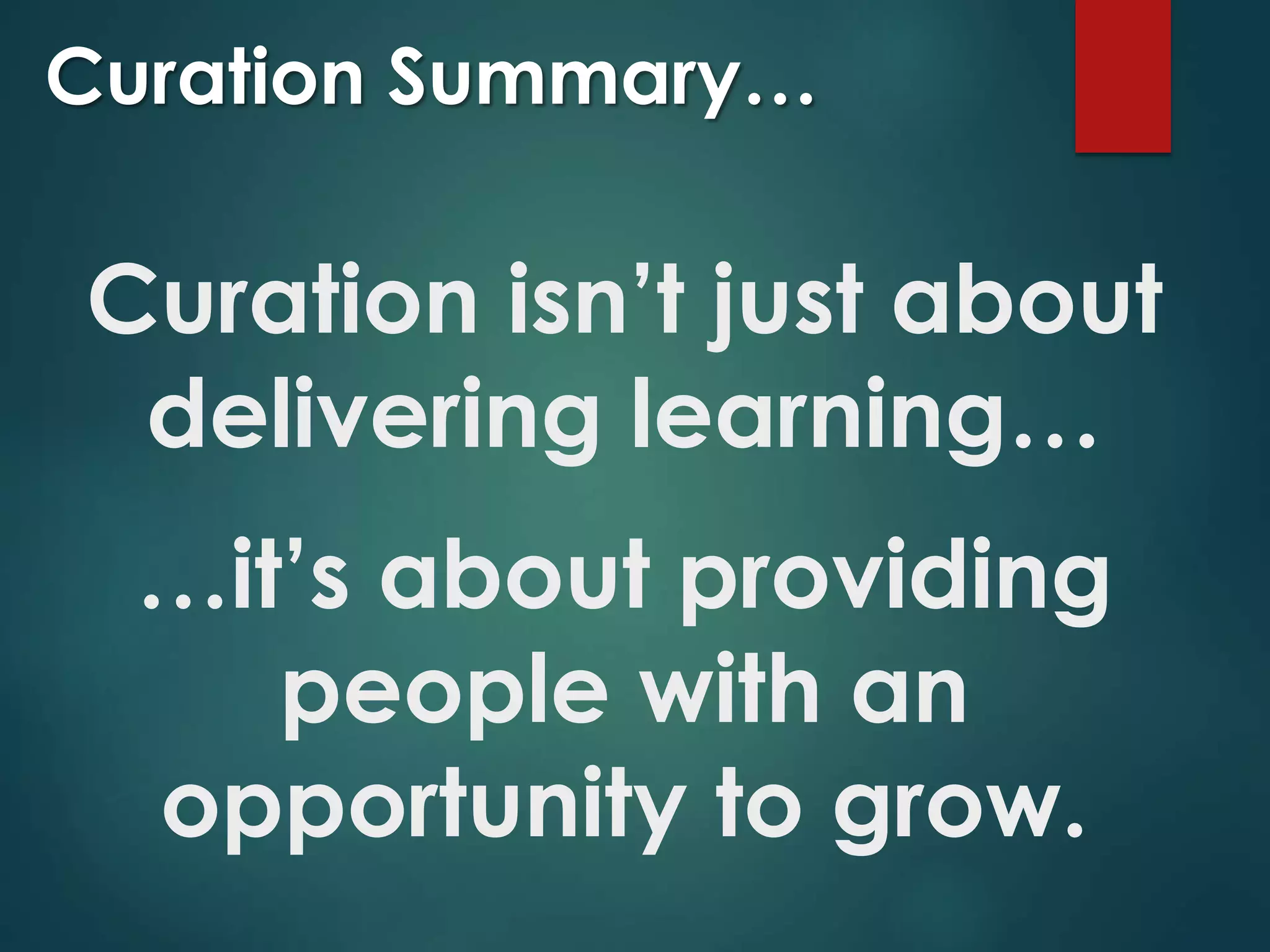 Curation isn’t just about
delivering learning…
…it’s about providing
people with an
opportunity to grow.
Curation Summary…
 