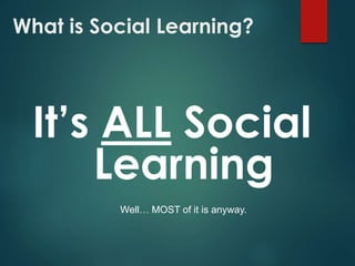 What is Social Learning?
It’s ALL Social
Learning
Well… MOST of it is anyway.
 