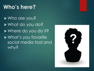 Who’s here?
 Who are you?
 What do you do?
 Where do you do it?
 What’s you favorite
social media tool and
why?
 