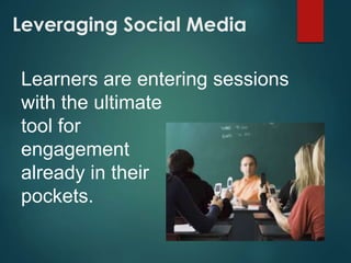 Leveraging Social Media
Learners are entering sessions
with the ultimate
tool for
engagement
already in their
pockets.
 