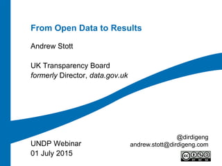 From Open Data to Results
Andrew Stott
UK Transparency Board
formerly Director, data.gov.uk
UNDP Webinar
01 July 2015
@dirdigeng
andrew.stott@dirdigeng.com
 