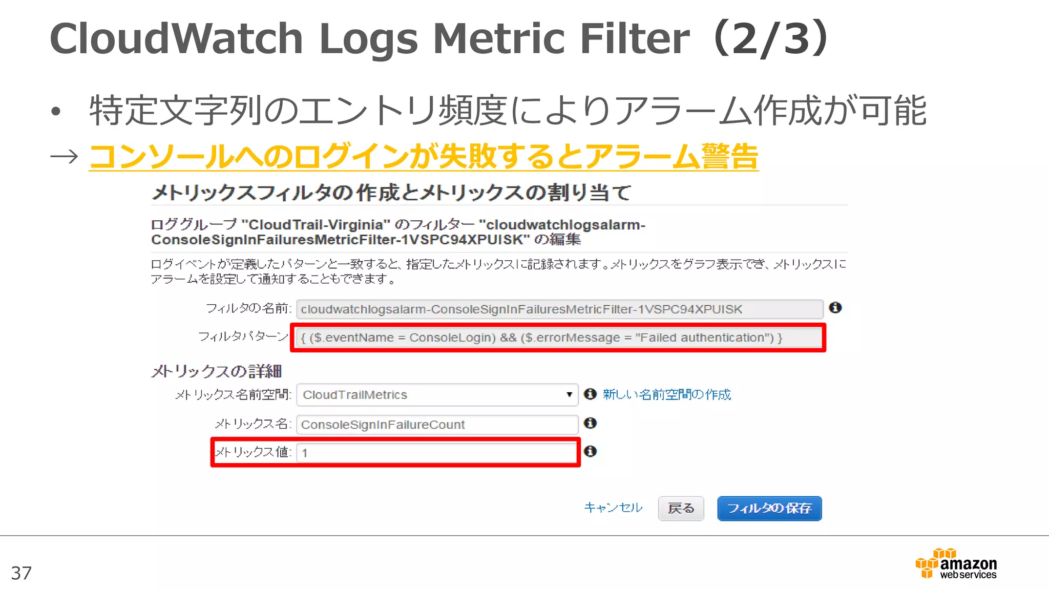 37
CloudWatch Logs Metric Filter（2/3）
• 特定文字列のエントリ頻度によりアラーム作成が可能
→ コンソールへのログインが失敗するとアラーム警告
 