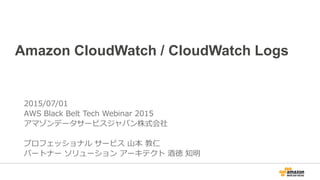 Amazon CloudWatch / CloudWatch Logs
2015/07/01
AWS Black Belt Tech Webinar 2015
アマゾンデータサービスジャパン株式会社
プロフェッショナル サービス 山本 教仁
パートナー ソリューション アーキテクト 酒徳 知明
 