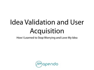 Idea Validation and User
Acquisition
How I Learned to Stop Worrying and Love My Idea
 