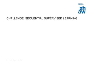Zurich Universities of Applied Sciences and Arts
CHALLENGE: SEQUENTIAL SUPERVISED LEARNING
 