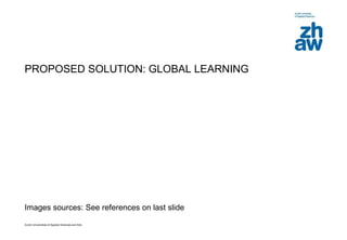 Zurich Universities of Applied Sciences and Arts
Images sources: See references on last slide
PROPOSED SOLUTION: GLOBAL LEARNING
 