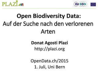 Donat Agosti Plazi
http://plazi.org
OpenData.ch/2015
1. Juli, Uni Bern
Open Biodiversity Data:
Auf der Suche nach den verlorenen
Arten
 