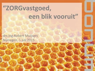 “ZORGvastgoed,	
  
	
  	
  	
  	
  	
  	
  	
  	
  	
  	
  	
  	
  	
  	
  	
  	
  een	
  blik	
  vooruit”	
  
	
  	
  
	
  
drs.ing.Robert	
  Muijsers	
  
Nijmegen,	
  1	
  juli	
  2015	
  
 