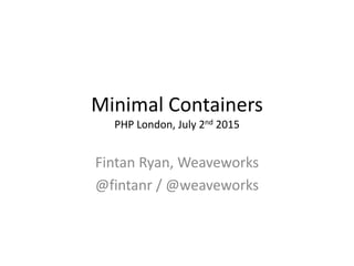Minimal Containers
PHP London, July 2nd 2015
Fintan Ryan, Weaveworks
@fintanr / @weaveworks
 