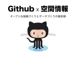 Github x 空間情報
オープンな組織づくりとデータづくりの最前線
 