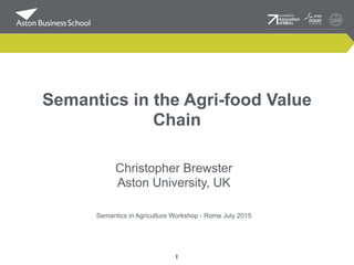 Semantics in the Agri-food Value
Chain
Christopher Brewster
Aston University, UK
Semantics in Agriculture Workshop - Rome July 2015
1
 