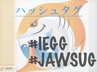 ハッシュタグ
#JAWSUG
#IEGG
 