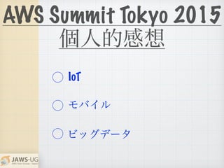 AWS Summit Tokyo 2015
個人的感想
⃝
⃝
⃝
IoT
モバイル
ビッグデータ
 