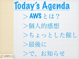 ＞
＞個人的感想
＞ちょっとした催し
＞最後に
＞で、お知らせ
Today’s Agenda
とは？AWS
 