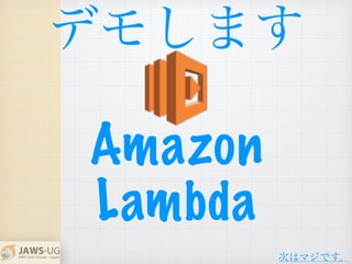 Amazon
Lambda
デモします
次はマジです。
 