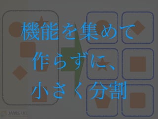 機能を集めて
作らずに、
小さく分割
 