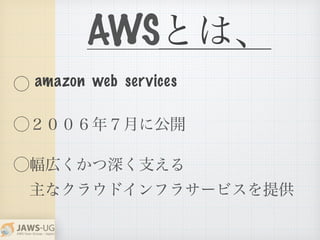 AWS
⃝
⃝２００６年７月に公開
⃝幅広くかつ深く支える
 主なクラウドインフラサービスを提供
amazon web services
とは、
 