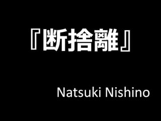 『断捨
離』
Natsuki Nishino
 