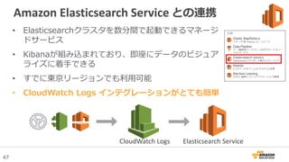 47
Amazon Elasticsearch Service との連携
• Elasticsearchクラスタを数分間で起動できるマネージ
ドサービス
• Kibanaが組み込まれており、即座にデータのビジュア
ライズに着手できる
• すでに...