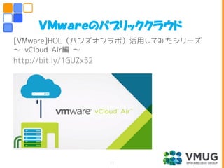 [VMware]HOL（ハンズオンラボ）活用してみたシリーズ
～ vCloud Air編 ～
http://bit.ly/1GUZx52
ＶＭｗａｒｅのパブリッククラウド
17
 