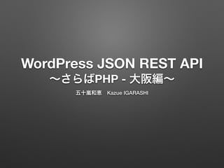 WordPress JSON REST API
∼さらばPHP - 大阪編∼
五十嵐和恵 Kazue IGARASHI
 