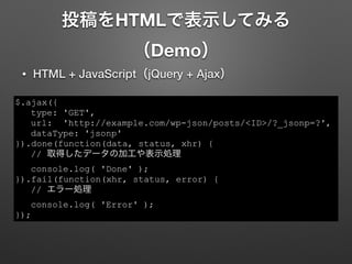 ͶHTMLǱʾƤߤ
Demo
? HTML + JavaScriptjQuery + Ajax
$.ajax({
type: 'GET',
url: 'http://example.com/wp-json/posts/<ID>/?_jsonp=?',
dataType: 'jsonp'
}).done(function(data, status, xhr) {
// ȡäǩ`μӹʾI
console.log( 'Done' );
}).fail(function(xhr, status, error) {
// `I
console.log( 'Error' );
});
 