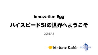 ハイスピードSIの世界へようこそ
2015.7.4
Innovation Egg
 
