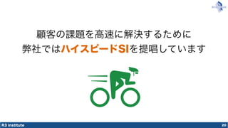 R3 institute 20
顧客の課題を高速に解決するために
弊社ではハイスピードSIを提唱しています
 