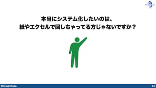 R3 institute
本当にシステム化したいのは、
紙やエクセルで回しちゃってる方じゃないですか？
24
 
