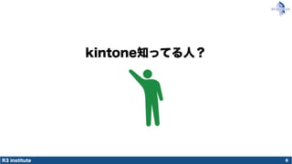 R3 institute
kintone知ってる人？
6
 