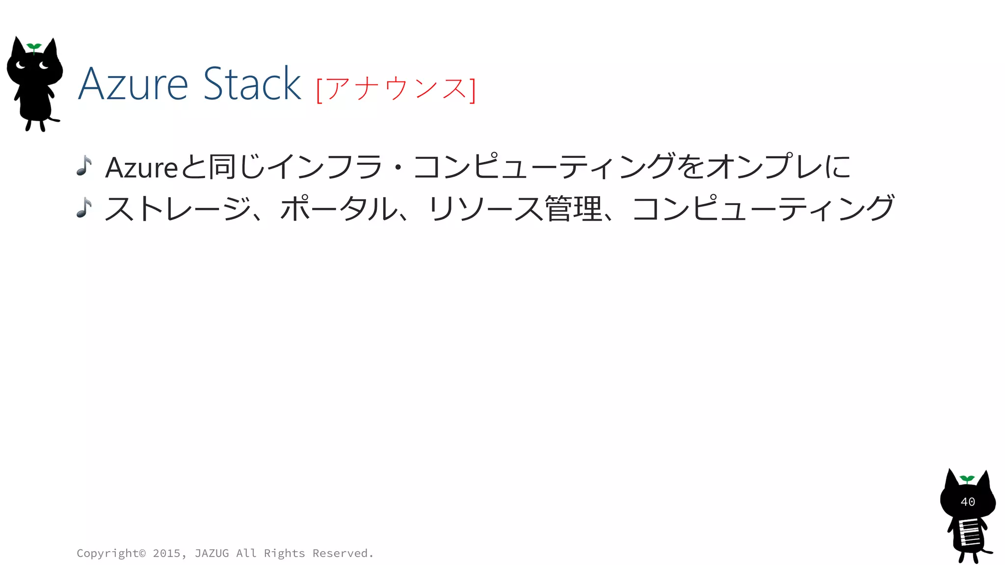Azure Stack [アナウンス]
Azureと同じインフラ・コンピューティングをオンプレに
ストレージ、ポータル、リソース管理、コンピューティング
Copyright© 2015, JAZUG All Rights Reserved.
40
 