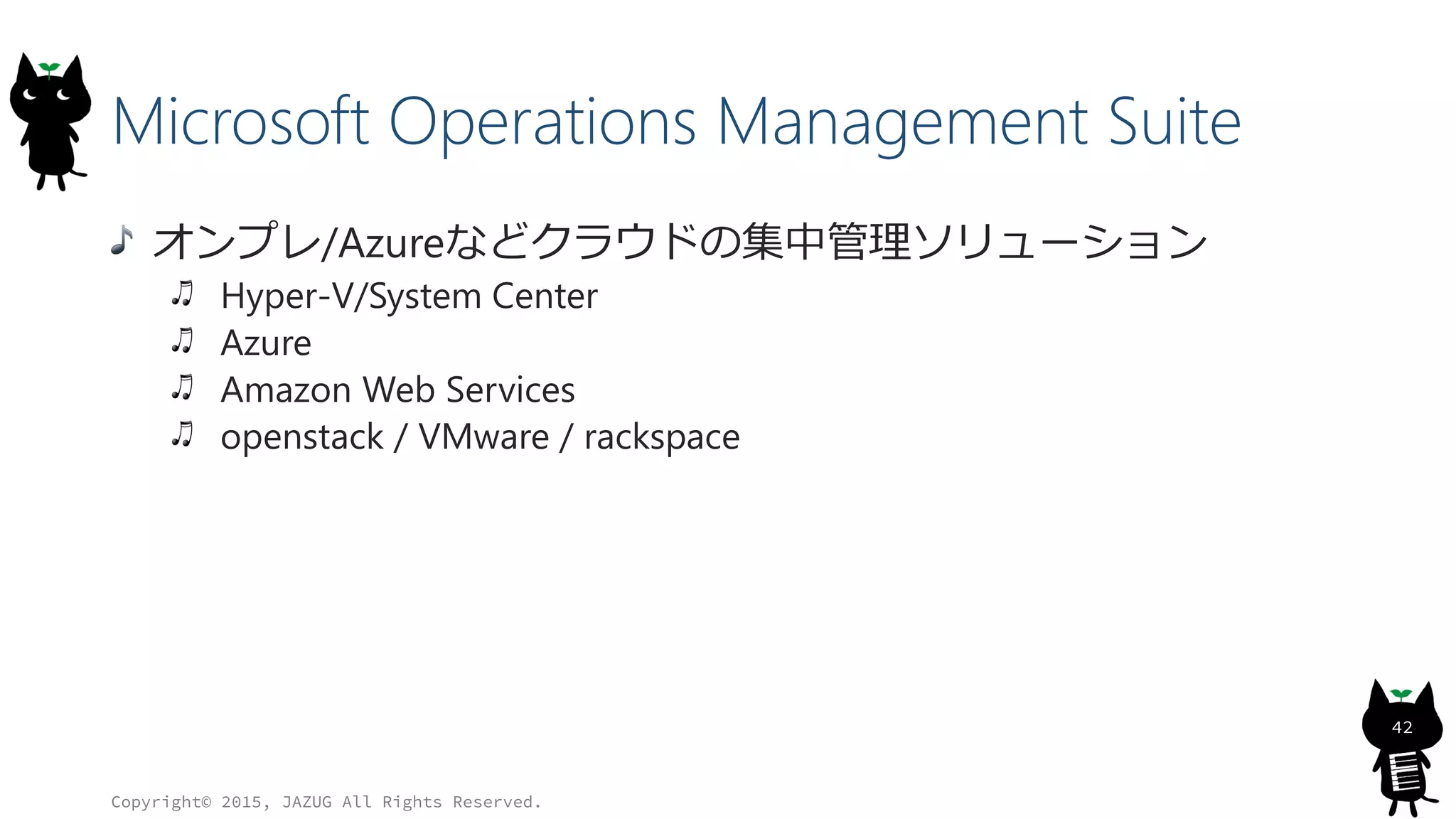 Microsoft Operations Management Suite
オンプレ/Azureなどクラウドの集中管理ソリューション
Hyper-V/System Center
Azure
Amazon Web Services
openstack / VMware / rackspace
Copyright© 2015, JAZUG All Rights Reserved.
42
 